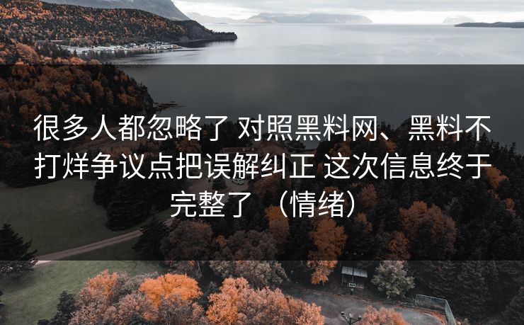 很多人都忽略了 对照黑料网、黑料不打烊争议点把误解纠正 这次信息终于完整了 （情绪）