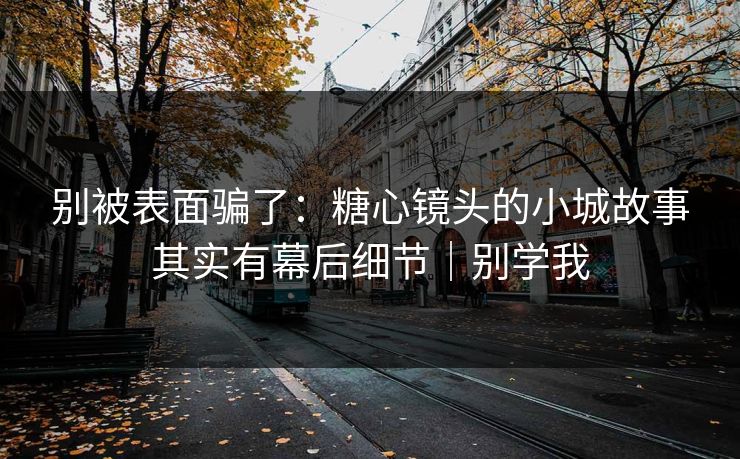 别被表面骗了：糖心镜头的小城故事其实有幕后细节｜别学我