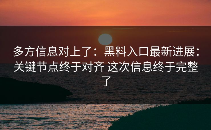 多方信息对上了：黑料入口最新进展：关键节点终于对齐 这次信息终于完整了