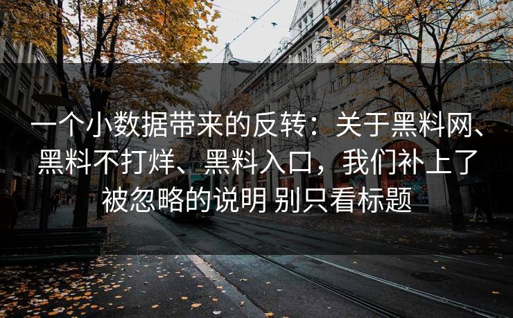 一个小数据带来的反转：关于黑料网、黑料不打烊、黑料入口，我们补上了被忽略的说明 别只看标题