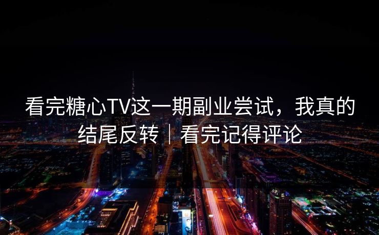 看完糖心TV这一期副业尝试，我真的结尾反转｜看完记得评论