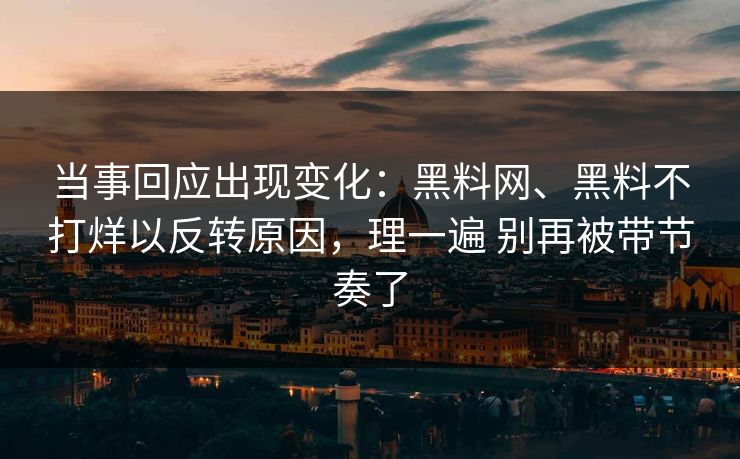 当事回应出现变化：黑料网、黑料不打烊以反转原因，理一遍 别再被带节奏了