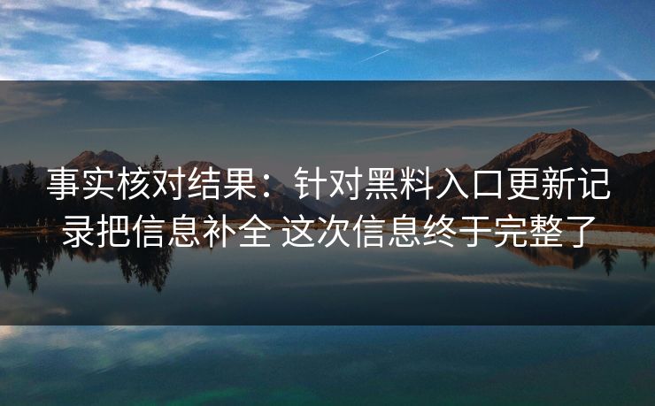 事实核对结果：针对黑料入口更新记录把信息补全 这次信息终于完整了