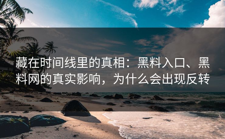 藏在时间线里的真相：黑料入口、黑料网的真实影响，为什么会出现反转