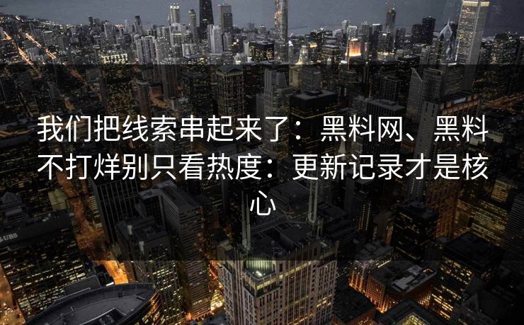 我们把线索串起来了：黑料网、黑料不打烊别只看热度：更新记录才是核心