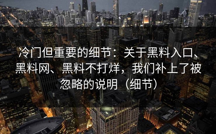 冷门但重要的细节：关于黑料入口、黑料网、黑料不打烊，我们补上了被忽略的说明（细节）