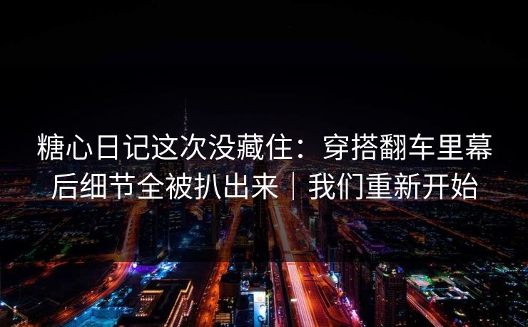 糖心日记这次没藏住：穿搭翻车里幕后细节全被扒出来｜我们重新开始