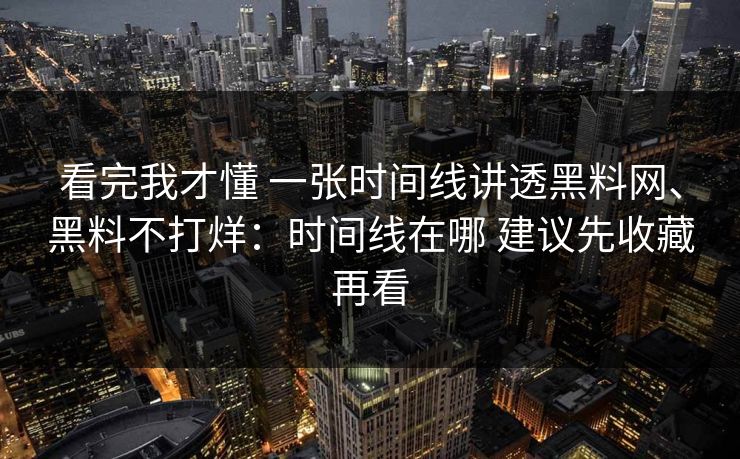 看完我才懂 一张时间线讲透黑料网、黑料不打烊：时间线在哪 建议先收藏再看