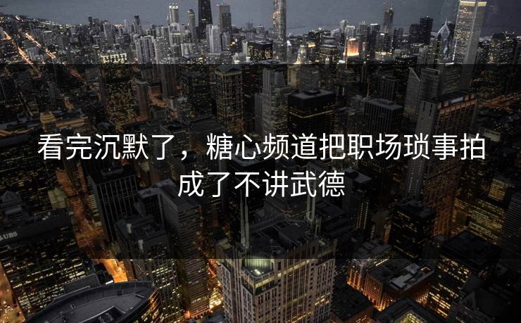 看完沉默了，糖心频道把职场琐事拍成了不讲武德