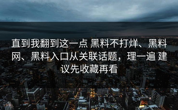 直到我翻到这一点 黑料不打烊、<strong>黑料网</strong>、黑料入口从关联话题，理一遍 建议先收藏再看