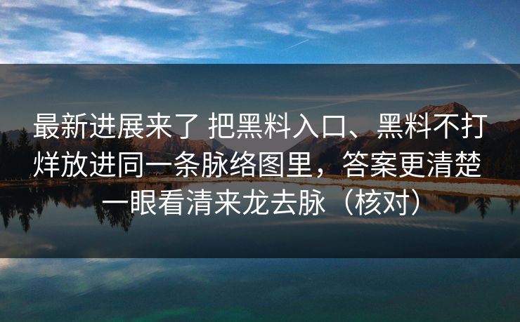 最新进展来了 把黑料入口、黑料不打烊放进同一条脉络图里，答案更清楚 一眼看清来龙去脉（核对）