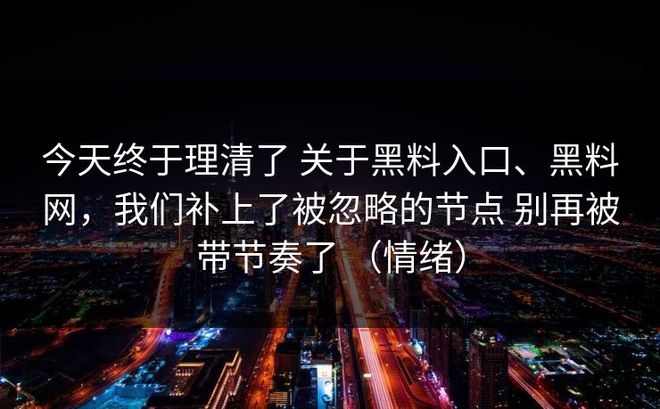今天终于理清了 关于黑料入口、<strong>黑料网</strong>，我们补上了被忽略的节点 别再被带节奏了 （情绪）