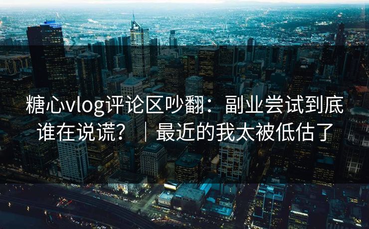 糖心vlog评论区吵翻：副业尝试到底谁在说谎？｜最近的我太被低估了