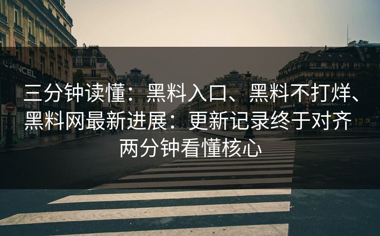 三分钟读懂：黑料入口、黑料不打烊、<strong>黑料网</strong>最新进展：更新记录终于对齐 两分钟看懂核心