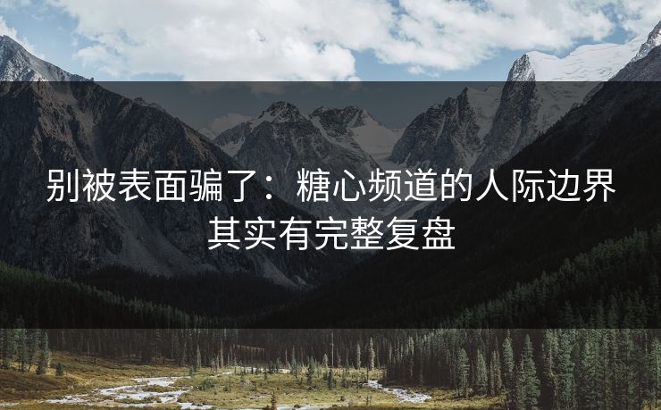 别被表面骗了：糖心频道的人际边界其实有完整复盘