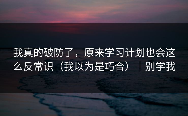 我真的破防了，原来学习计划也会这么反常识（我以为是巧合）｜别学我