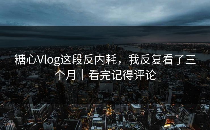 糖心Vlog这段反内耗，我反复看了三个月｜看完记得评论