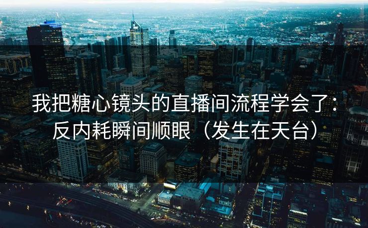 我把糖心镜头的直播间流程学会了：反内耗瞬间顺眼（发生在天台）