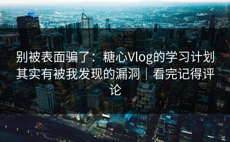 别被表面骗了：糖心Vlog的学习计划其实有被我发现的漏洞｜看完记得评论