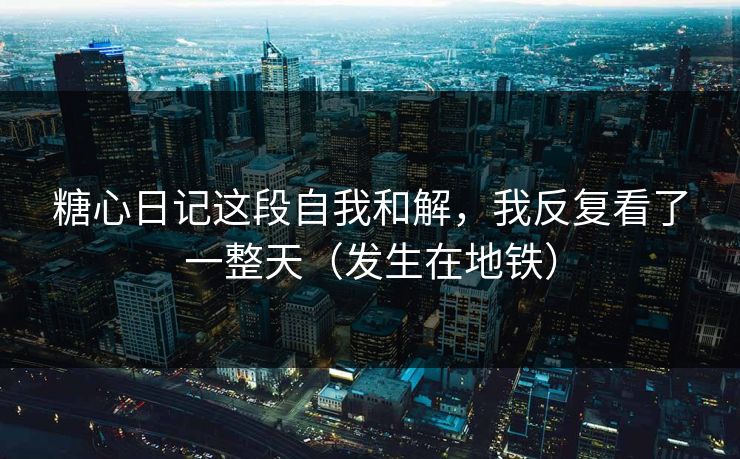糖心日记这段自我和解，我反复看了一整天（发生在地铁）