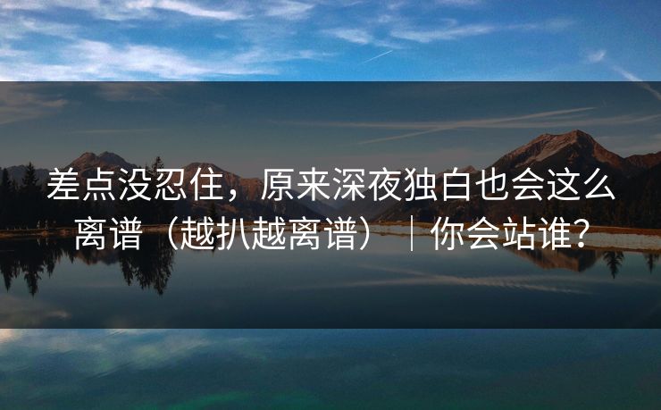 差点没忍住，原来深夜独白也会这么离谱（越扒越离谱）｜你会站谁？