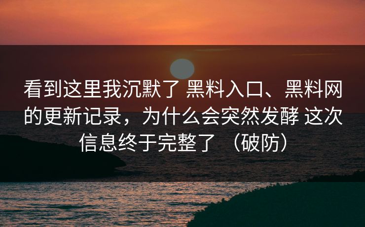 看到这里我沉默了 黑料入口、<strong>黑料网</strong>的更新记录，为什么会突然发酵 这次信息终于完整了 （破防）
