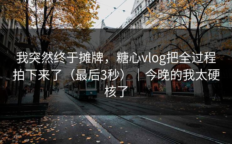 我突然终于摊牌，糖心vlog把全过程拍下来了（最后3秒）｜今晚的我太硬核了