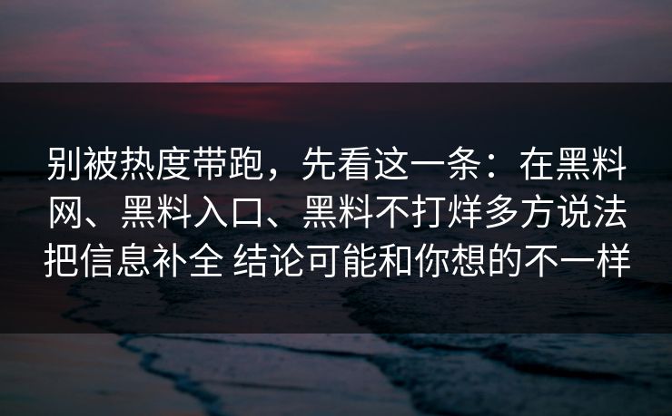 别被热度带跑，先看这一条：在<strong>黑料网</strong>、黑料入口、黑料不打烊多方说法把信息补全 结论可能和你想的不一样