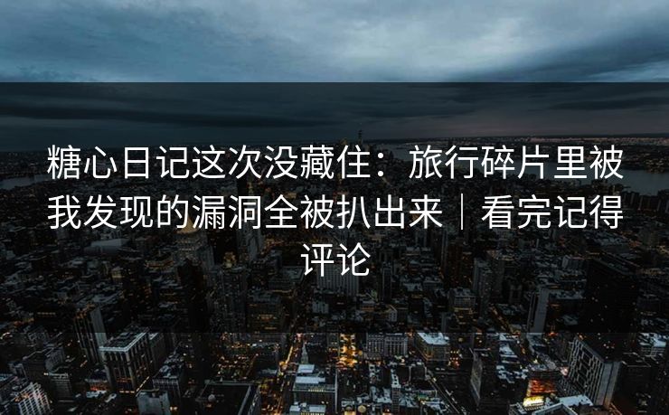 糖心日记这次没藏住：旅行碎片里被我发现的漏洞全被扒出来｜看完记得评论