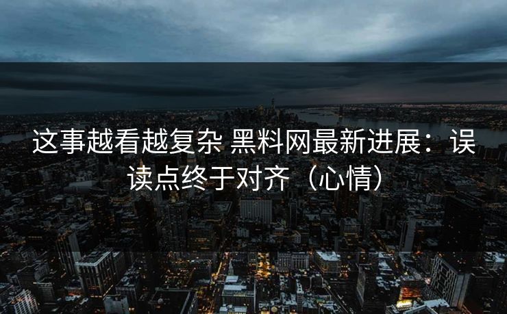这事越看越复杂 <strong>黑料网</strong>最新进展：误读点终于对齐（心情）
