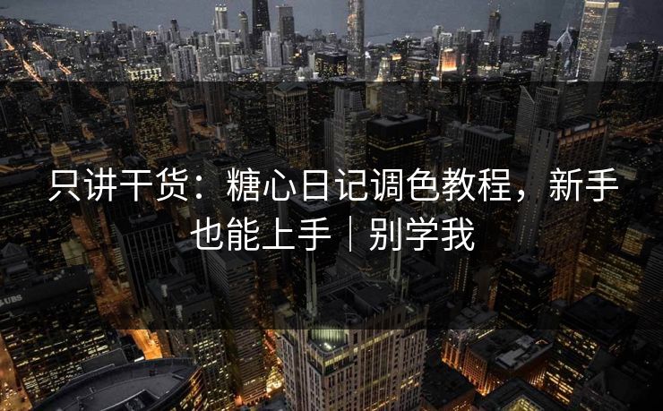只讲干货：糖心日记调色教程，新手也能上手｜别学我