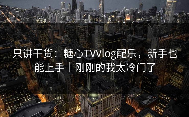 只讲干货：糖心TVVlog配乐，新手也能上手｜刚刚的我太冷门了