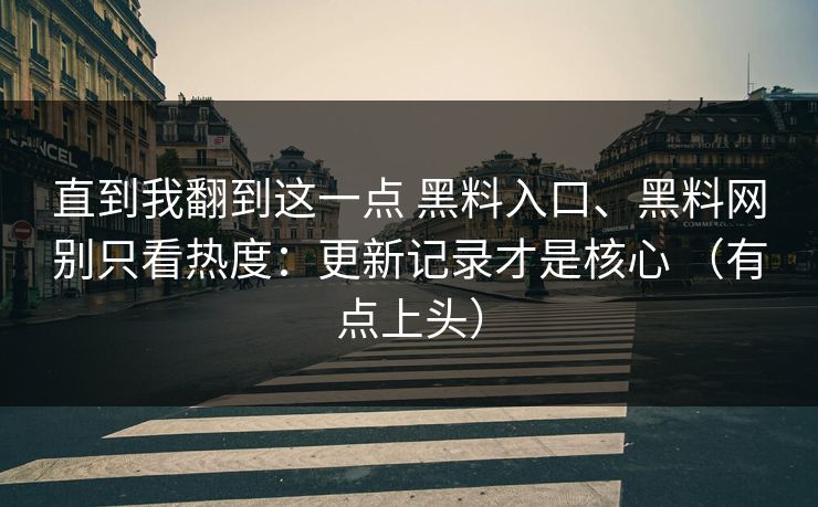 直到我翻到这一点 黑料入口、<strong>黑料网</strong>别只看热度：更新记录才是核心 （有点上头）