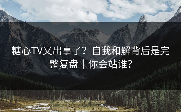 糖心TV又出事了？自我和解背后是完整复盘｜你会站谁？