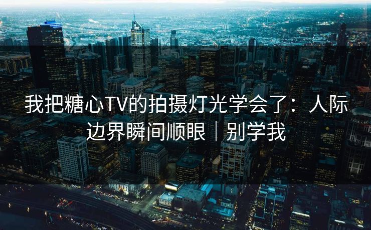 我把糖心TV的拍摄灯光学会了：人际边界瞬间顺眼｜别学我