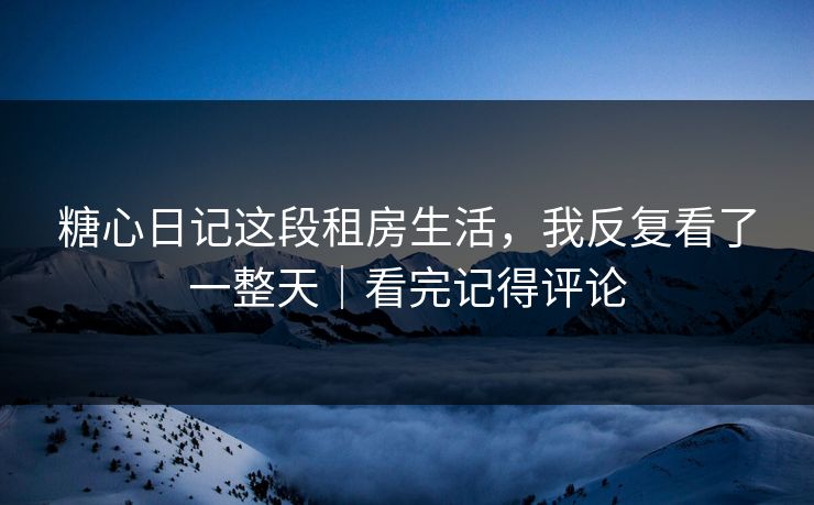 糖心日记这段租房生活，我反复看了一整天｜看完记得评论