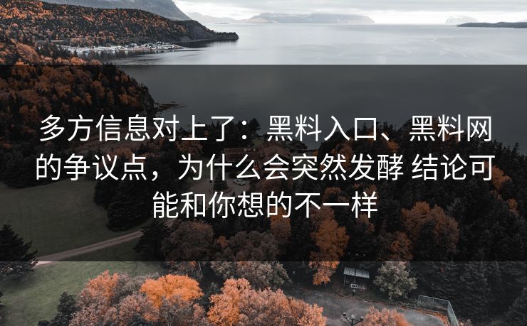 多方信息对上了：黑料入口、<strong>黑料网</strong>的争议点，为什么会突然发酵 结论可能和你想的不一样