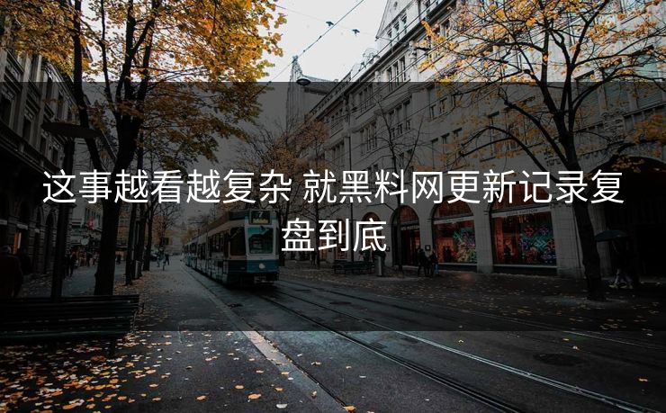 这事越看越复杂 就<strong>黑料网</strong>更新记录复盘到底