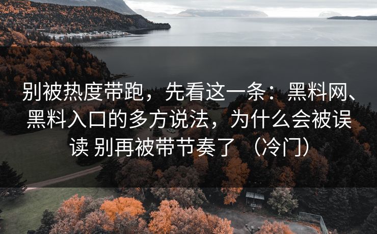 别被热度带跑，先看这一条：<strong>黑料网</strong>、黑料入口的多方说法，为什么会被误读 别再被带节奏了 （冷门）