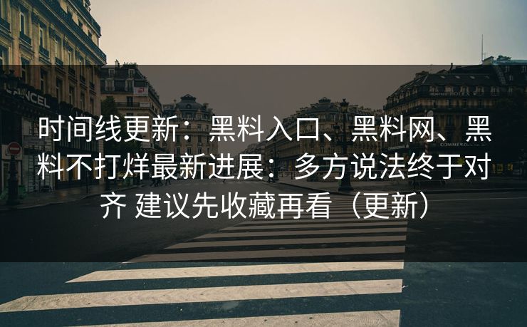 时间线更新：黑料入口、<strong>黑料网</strong>、黑料不打烊最新进展：多方说法终于对齐 建议先收藏再看（更新）