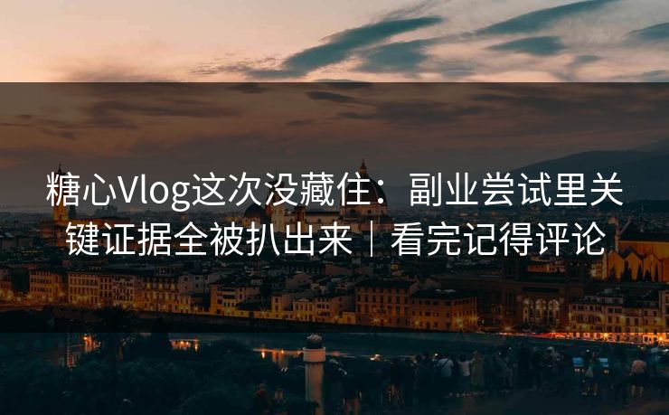 糖心Vlog这次没藏住：副业尝试里关键证据全被扒出来｜看完记得评论