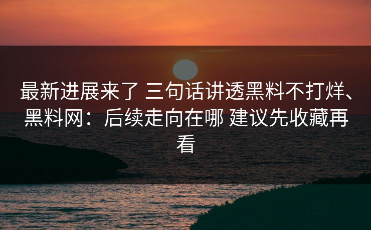 最新进展来了 三句话讲透黑料不打烊、<strong>黑料网</strong>：后续走向在哪 建议先收藏再看
