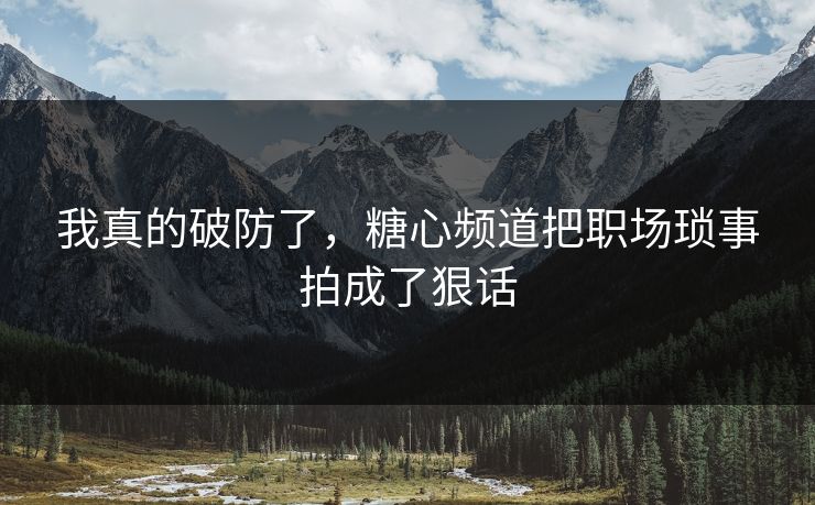 我真的破防了，糖心频道把职场琐事拍成了狠话
