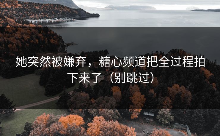 她突然被嫌弃，糖心频道把全过程拍下来了（别跳过）