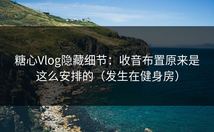 糖心Vlog隐藏细节：收音布置原来是这么安排的（发生在健身房）