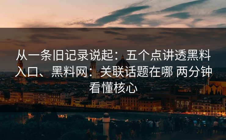 从一条旧记录说起：五个点讲透黑料入口、黑料网：关联话题在哪 两分钟看懂核心