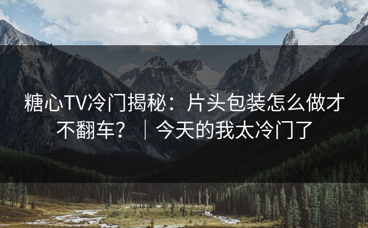 糖心TV冷门揭秘：片头包装怎么做才不翻车？｜今天的我太冷门了