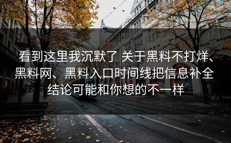 看到这里我沉默了 关于黑料不打烊、黑料网、黑料入口时间线把信息补全 结论可能和你想的不一样