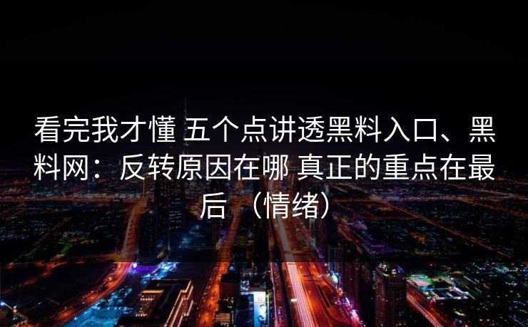 看完我才懂 五个点讲透黑料入口、黑料网：反转原因在哪 真正的重点在最后 （情绪）